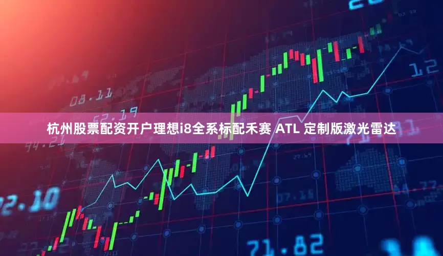 杭州股票配资开户理想i8全系标配禾赛 ATL 定制版激光雷达
