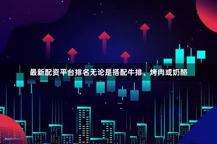 最新配资平台排名无论是搭配牛排、烤肉或奶酪