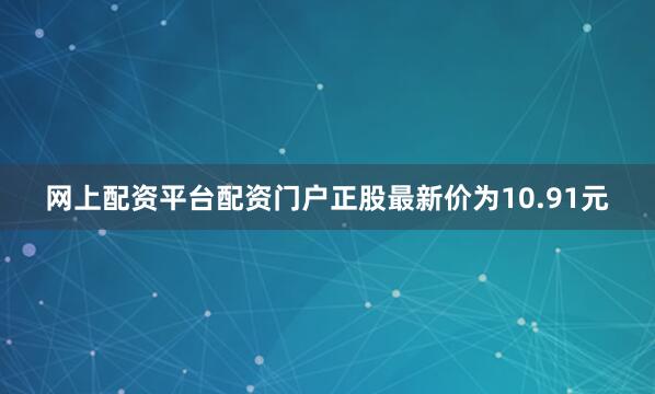 网上配资平台配资门户正股最新价为10.91元