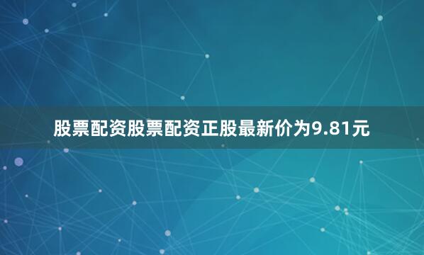 股票配资股票配资正股最新价为9.81元