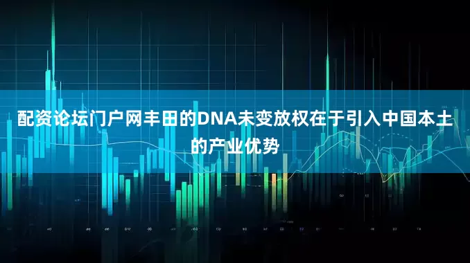 配资论坛门户网丰田的DNA未变放权在于引入中国本土的产业优势