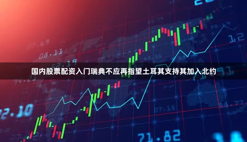 国内股票配资入门瑞典不应再指望土耳其支持其加入北约