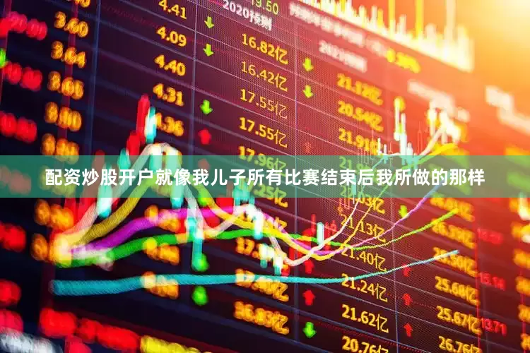 配资炒股开户就像我儿子所有比赛结束后我所做的那样