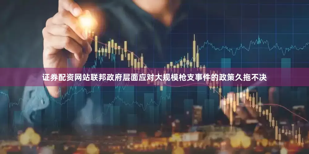 证券配资网站联邦政府层面应对大规模枪支事件的政策久拖不决