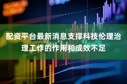 配资平台最新消息支撑科技伦理治理工作的作用和成效不足
