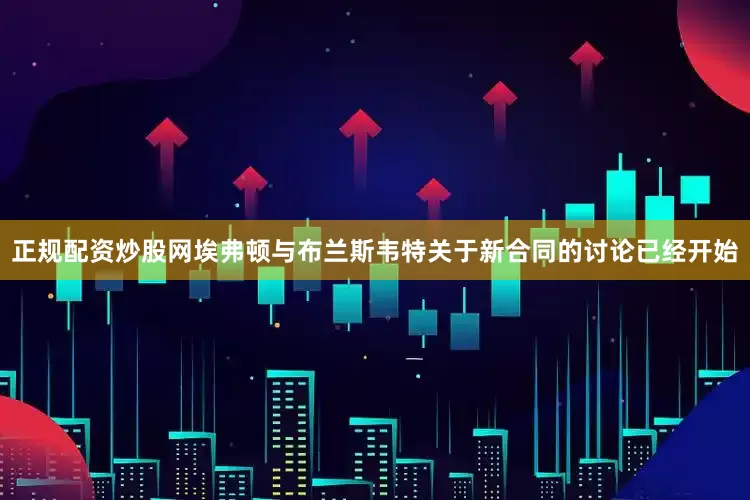 正规配资炒股网埃弗顿与布兰斯韦特关于新合同的讨论已经开始