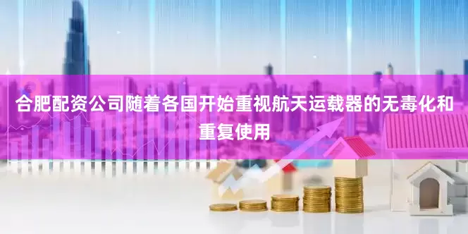合肥配资公司随着各国开始重视航天运载器的无毒化和重复使用