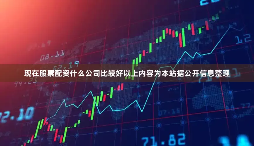 现在股票配资什么公司比较好以上内容为本站据公开信息整理