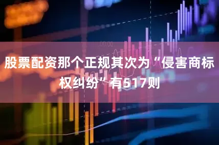 股票配资那个正规其次为“侵害商标权纠纷”有517则
