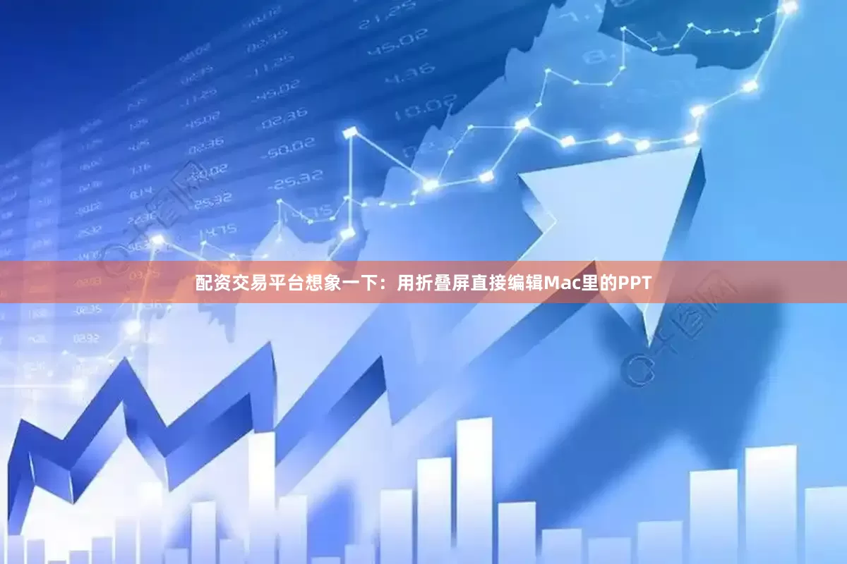 配资交易平台想象一下：用折叠屏直接编辑Mac里的PPT