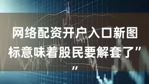 网络配资开户入口新图标意味着股民要解套了”