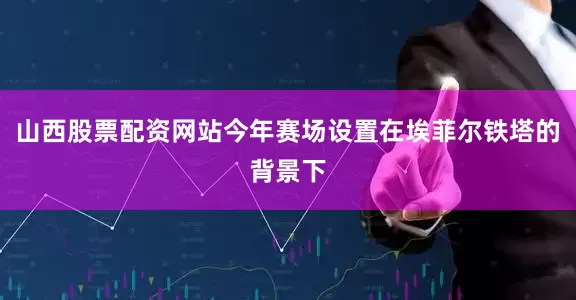 山西股票配资网站今年赛场设置在埃菲尔铁塔的背景下