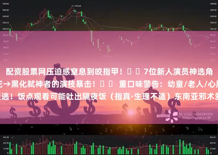 配资股票网压迫感窒息到咬指甲！▫️7位新人演员神选角！尤其是女主从颤抖小白花→黑化弑神者的演技暴击！⚠️ 重口味警告：幼童/老人/心脏病患者速逃！饭点观看可能吐出隔夜饭（指真·生理不适）东南亚邪术爱好者狂喜！民俗恐怖+超自然双重暴击