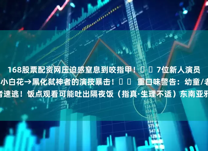 168股票配资网压迫感窒息到咬指甲！▫️7位新人演员神选角！尤其是女主从颤抖小白花→黑化弑神者的演技暴击！⚠️ 重口味警告：幼童/老人/心脏病患者速逃！饭点观看可能吐出隔夜饭（指真·生理不适）东南亚邪术爱好者狂喜！民俗恐怖+超自然双重暴击
