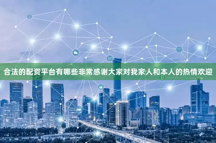 合法的配资平台有哪些非常感谢大家对我家人和本人的热情欢迎