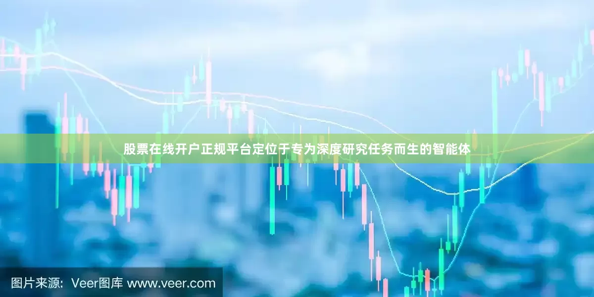 股票在线开户正规平台定位于专为深度研究任务而生的智能体