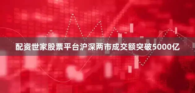 配资世家股票平台沪深两市成交额突破5000亿