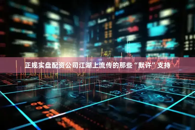 正规实盘配资公司江湖上流传的那些“默许”支持