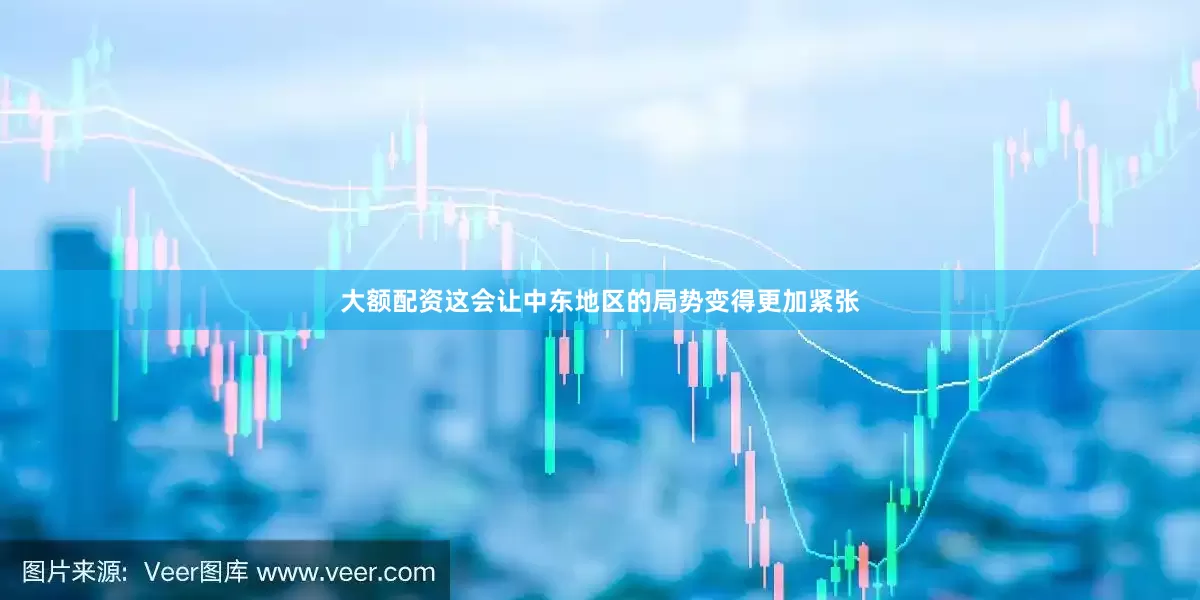 大额配资这会让中东地区的局势变得更加紧张