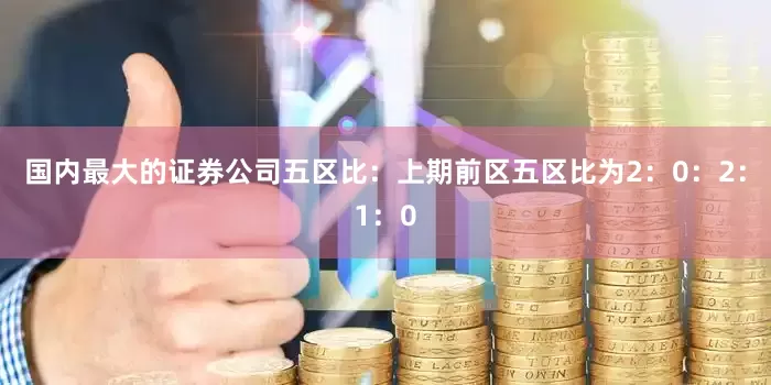 国内最大的证券公司　　五区比：上期前区五区比为2：0：2：1：0