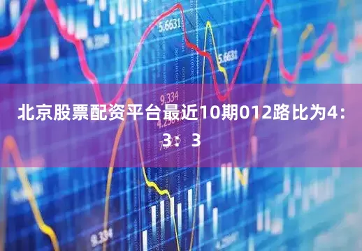 北京股票配资平台最近10期012路比为4：3：3
