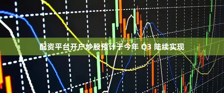 配资平台开户炒股预计于今年 Q3 陆续实现