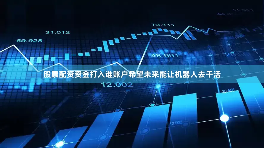 股票配资资金打入谁账户希望未来能让机器人去干活