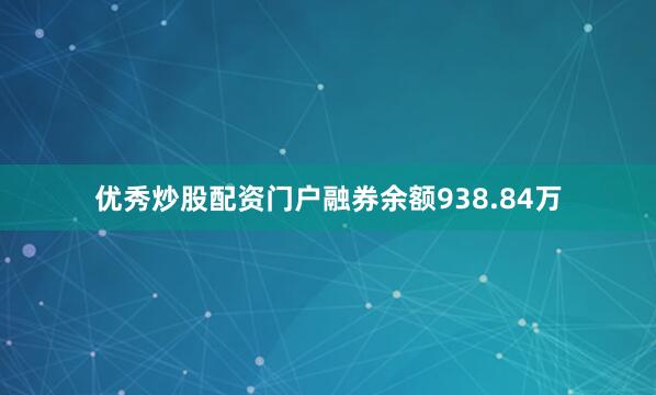 优秀炒股配资门户融券余额938.84万