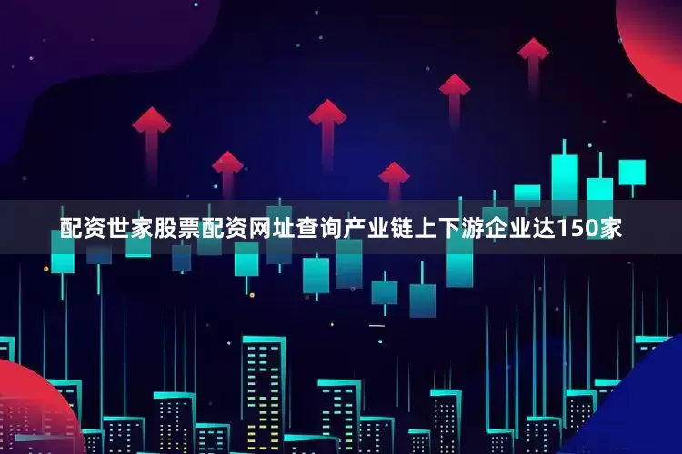 配资世家股票配资网址查询产业链上下游企业达150家