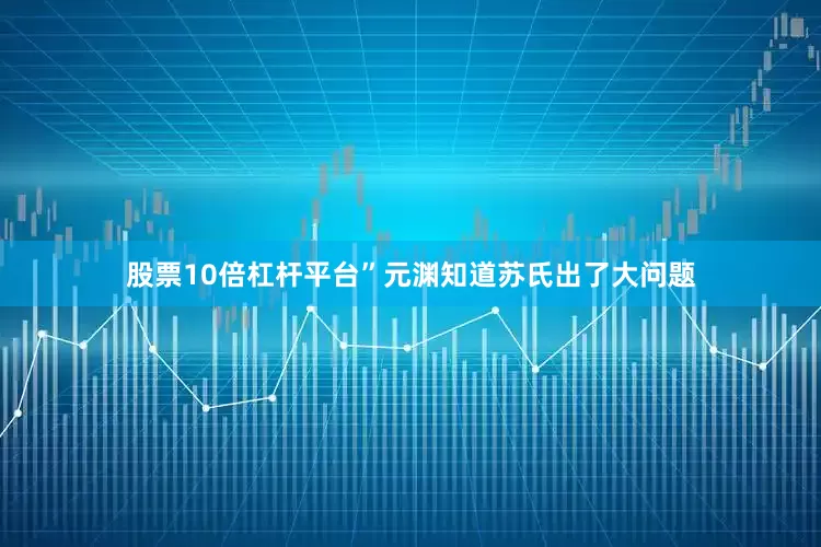 股票10倍杠杆平台”元渊知道苏氏出了大问题