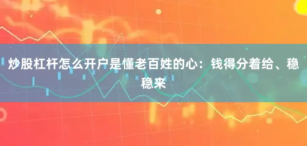 炒股杠杆怎么开户是懂老百姓的心：钱得分着给、稳稳来