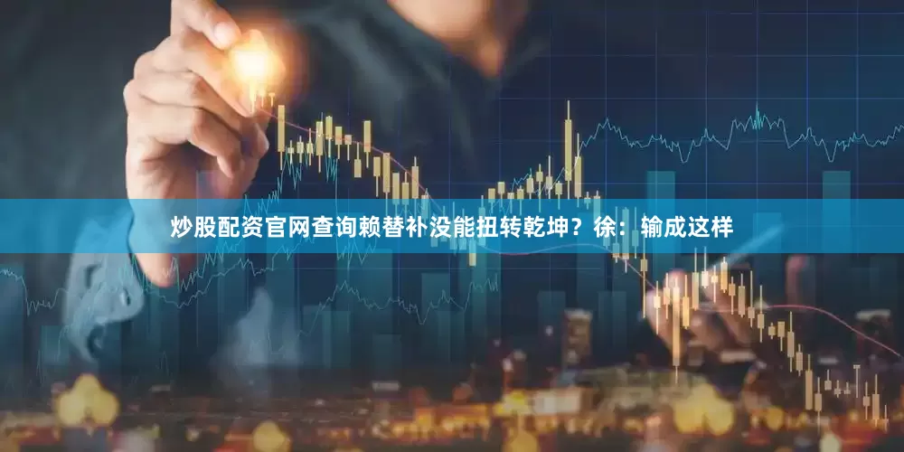 炒股配资官网查询赖替补没能扭转乾坤？徐：输成这样