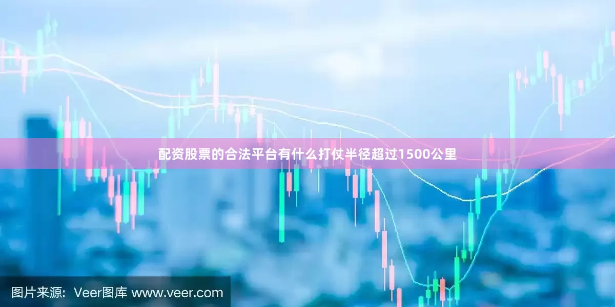 配资股票的合法平台有什么打仗半径超过1500公里