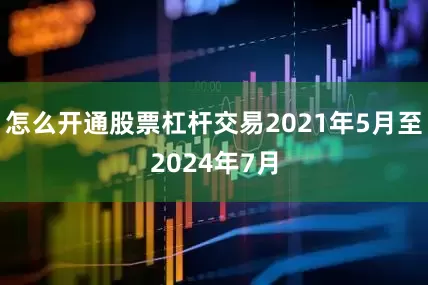 怎么开通股票杠杆交易2021年5月至2024年7月