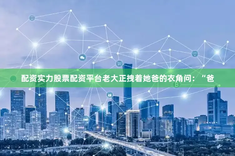 配资实力股票配资平台老大正拽着她爸的衣角问：“爸