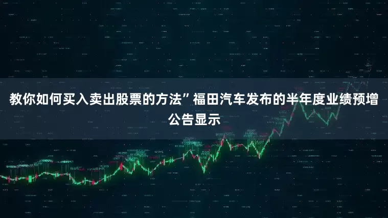 教你如何买入卖出股票的方法”福田汽车发布的半年度业绩预增公告显示