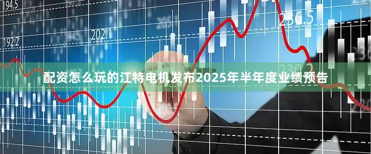 配资怎么玩的江特电机发布2025年半年度业绩预告