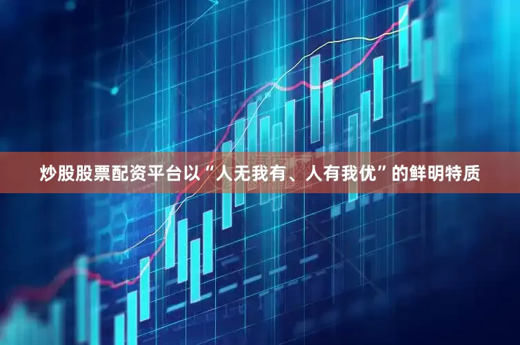 炒股股票配资平台以“人无我有、人有我优”的鲜明特质