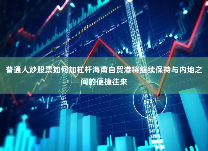 普通人炒股票如何加杠杆海南自贸港将继续保持与内地之间的便捷往来
