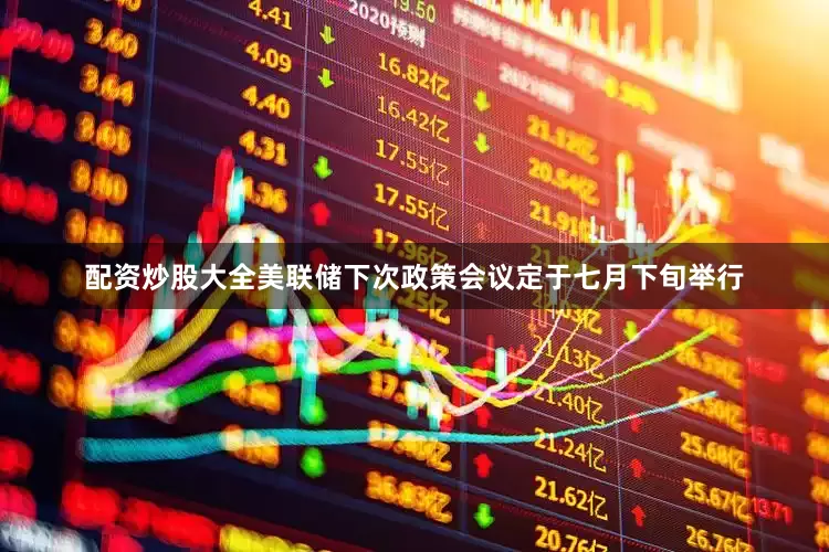 配资炒股大全美联储下次政策会议定于七月下旬举行