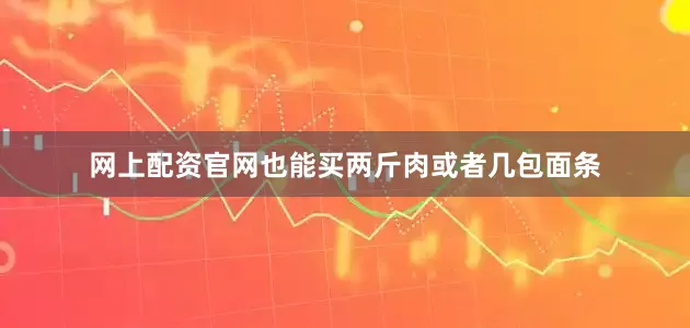 网上配资官网也能买两斤肉或者几包面条