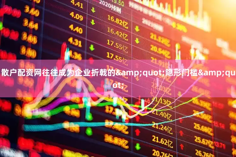 散户配资网往往成为企业折戟的&quot;隐形门槛&quot;