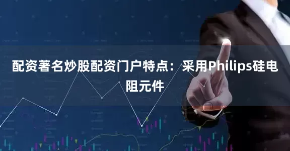 配资著名炒股配资门户特点：采用Philips硅电阻元件