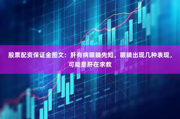 股票配资保证金图文：肝有病眼睛先知，眼睛出现几种表现，可能是肝在求救