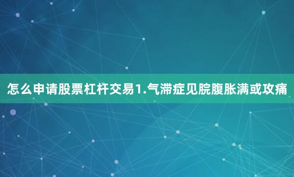 怎么申请股票杠杆交易　　1.气滞　　症见脘腹胀满或攻痛