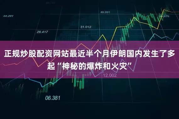 正规炒股配资网站最近半个月伊朗国内发生了多起“神秘的爆炸和火灾”