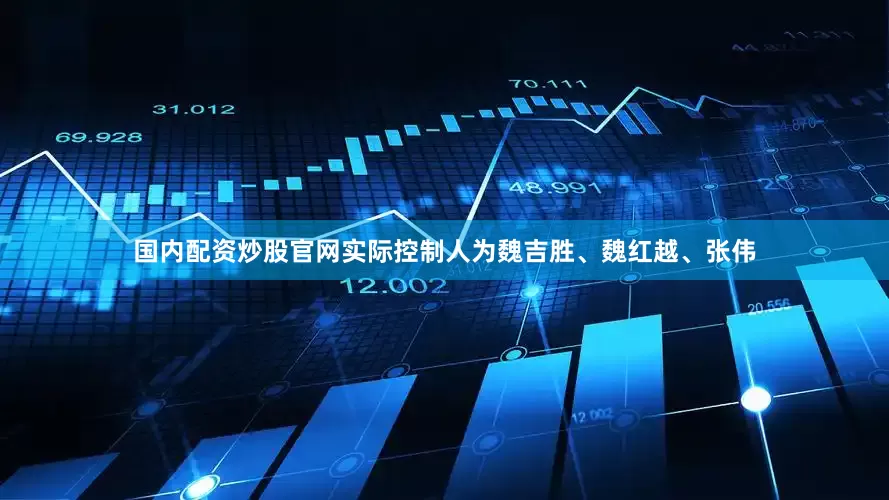 国内配资炒股官网实际控制人为魏吉胜、魏红越、张伟