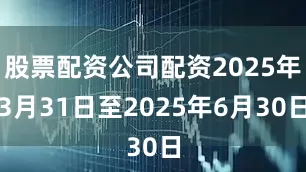 股票配资公司配资2025年3月31日至2025年6月30日