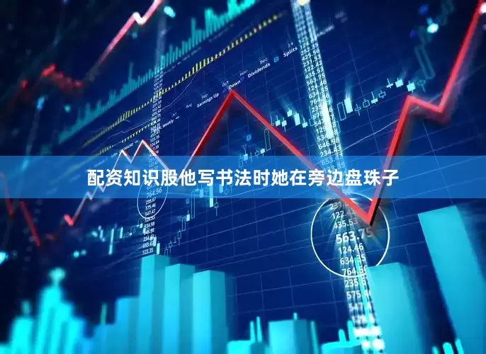 配资知识股他写书法时她在旁边盘珠子
