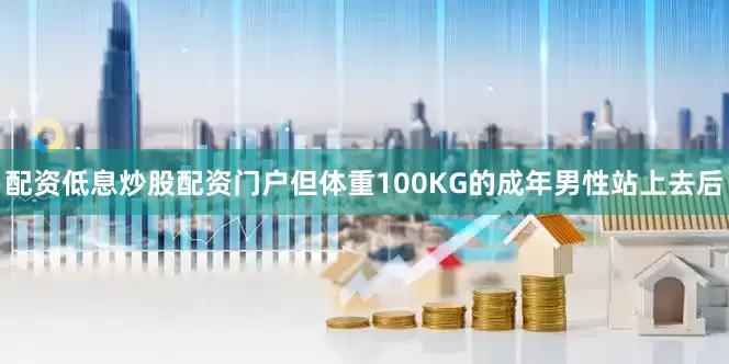 配资低息炒股配资门户但体重100KG的成年男性站上去后